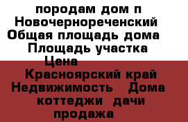 породам дом п. Новочернореченский › Общая площадь дома ­ 87 › Площадь участка ­ 18 › Цена ­ 1 050 000 - Красноярский край Недвижимость » Дома, коттеджи, дачи продажа   